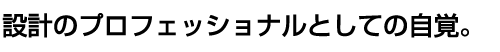 設計のプロフェッショナルとしての自覚。